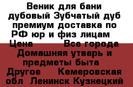 Веник для бани дубовый Зубчатый дуб премиум доставка по РФ юр и физ лицам › Цена ­ 100 - Все города Домашняя утварь и предметы быта » Другое   . Кемеровская обл.,Ленинск-Кузнецкий г.